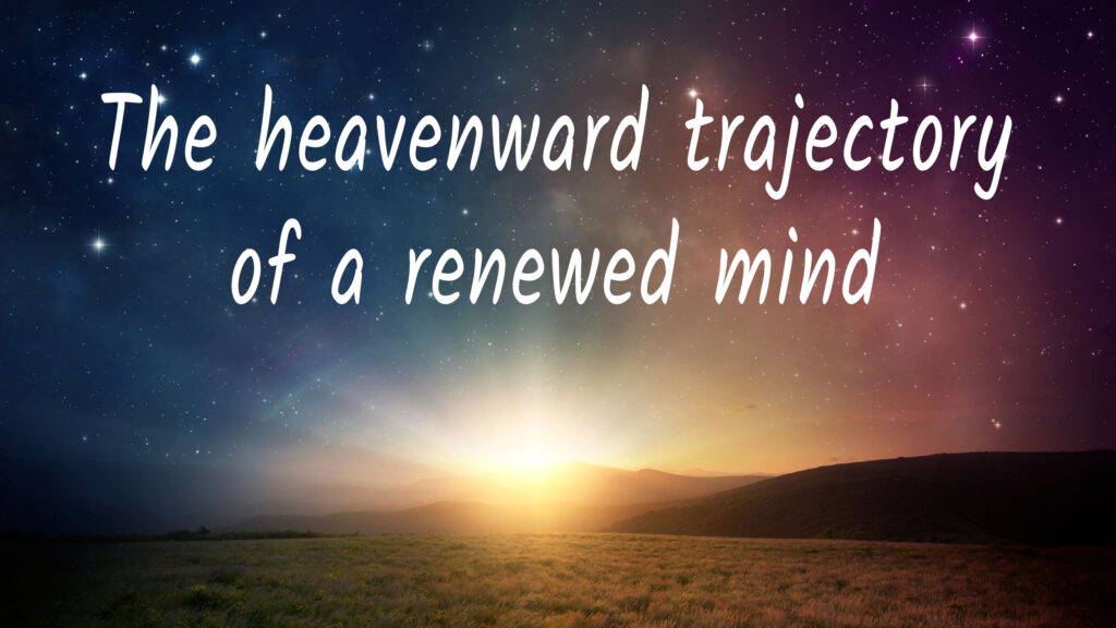 The heavenward trajectory of a renewed mind